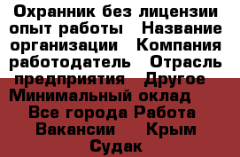 Охранник без лицензии опыт работы › Название организации ­ Компания-работодатель › Отрасль предприятия ­ Другое › Минимальный оклад ­ 1 - Все города Работа » Вакансии   . Крым,Судак